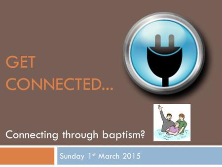 GET CONNECTED... Sunday 1 st March 2015 Connecting through baptism?