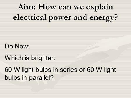 Aim: How can we explain electrical power and energy? Do Now: Which is brighter: 60 W light bulbs in series or 60 W light bulbs in parallel?