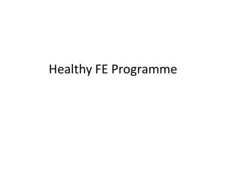 Healthy FE Programme. Contents: What is it? Why do it? How will we do it? Who is involved? When will it be completed?