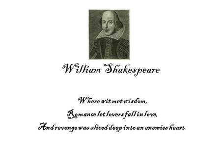 William Shakespeare Where wit met wisdom, Romance let lovers fall in love, And revenge was sliced deep into an enemies heart.