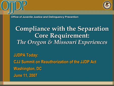 Compliance with the Separation Core Requirement: The Oregon & Missouri Experiences JJDPA Today: CJJ Summit on Reauthorization of the JJDP Act Washington,