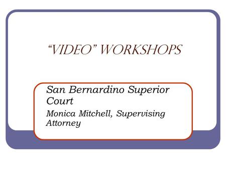 “video” WORKSHOPS San Bernardino Superior Court Monica Mitchell, Supervising Attorney.