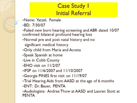 Case Study 1 Initial Referral  Name: Yatzel, Female  BD: 7/30/07  Failed new born hearing screening and ABR dated 10/07 confirmed bilateral profound.