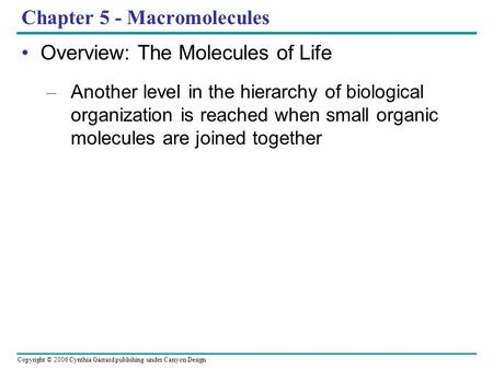 Copyright © 2006 Cynthia Garrard publishing under Canyon Design Chapter 5 - Macromolecules Overview: The Molecules of Life – Another level in the hierarchy.