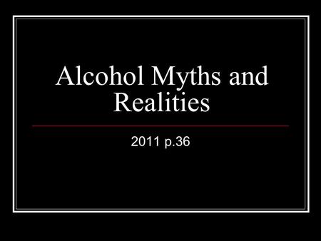 Alcohol Myths and Realities 2011 p.36 What is alcohol Alcohol is a drug contained in beverages (drinks) like beer, wine, wine coolers, or liquor Alcohol.