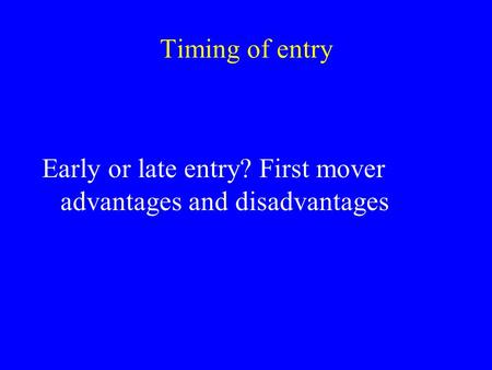 Timing of entry Early or late entry? First mover advantages and disadvantages.