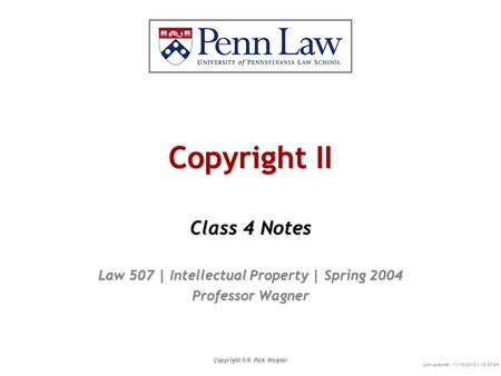 Copyright II Class 4 Notes Law 507 | Intellectual Property | Spring 2004 Professor Wagner Copyright © R. Polk Wagner Last updated: 11/19/2015 1:12:27 AM.