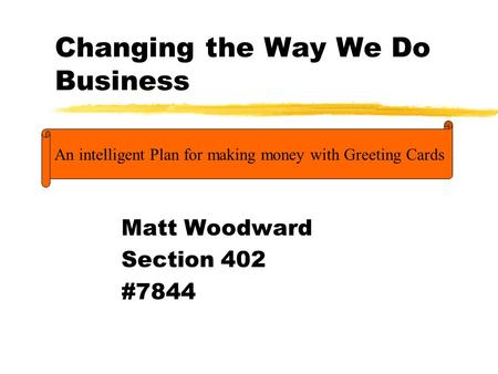 Changing the Way We Do Business Matt Woodward Section 402 #7844 An intelligent Plan for making money with Greeting Cards.