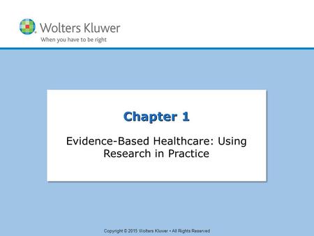 Copyright © 2015 Wolters Kluwer All Rights Reserved Chapter 1 Evidence-Based Healthcare: Using Research in Practice.