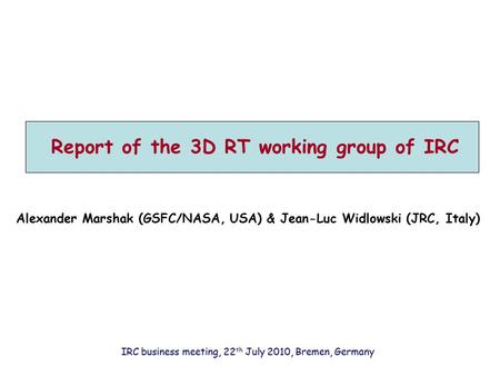 Report of the 3D RT working group of IRC Alexander Marshak (GSFC/NASA, USA) & Jean-Luc Widlowski (JRC, Italy) IRC business meeting, 22 th July 2010, Bremen,