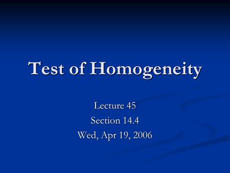 Test of Homogeneity Lecture 45 Section 14.4 Wed, Apr 19, 2006.