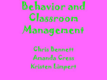 Behavior and Classroom Management Chris Bennett Amanda Cress Kristen Limpert.