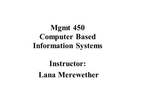 Mgmt 450 Computer Based Information Systems Instructor: Lana Merewether.