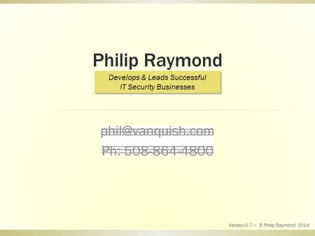 Philip Raymond. Develops & Leads Successful IT Security Businesses Version 0.7 — © Philip Raymond 2014.