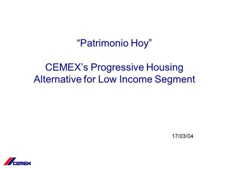 “Patrimonio Hoy” CEMEX’s Progressive Housing Alternative for Low Income Segment 17/03/04.