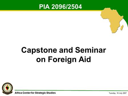 Africa Center for Strategic Studies Tuesday, 10 July 2007 Africa Center for Strategic Studies Tuesday, 10 July 2007 PIA 2096/2504 Capstone and Seminar.