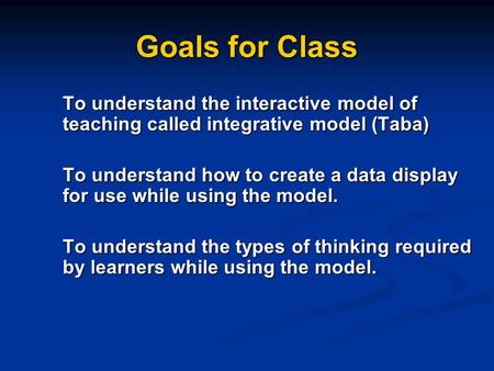 Goals for Class To understand the interactive model of teaching called integrative model (Taba) To understand how to create a data display for use while.