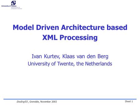 Sheet 1 DocEng’03, Grenoble, November 2003 Model Driven Architecture based XML Processing Ivan Kurtev, Klaas van den Berg University of Twente, the Netherlands.