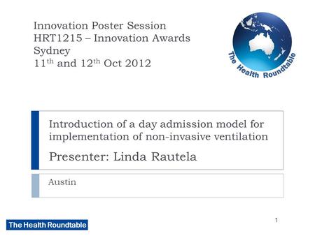 The Health Roundtable Introduction of a day admission model for implementation of non-invasive ventilation Presenter: Linda Rautela Austin Innovation Poster.