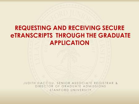 REQUESTING AND RECEIVING SECURE eTRANSCRIPTS THROUGH THE GRADUATE APPLICATION JUDITH HACCOU, SENIOR ASSOCIATE REGISTRAR & DIRECTOR OF GRADUATE ADMISSIONS.