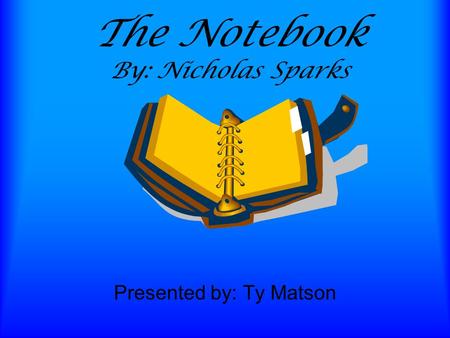 The Notebook By: Nicholas Sparks Presented by: Ty Matson.