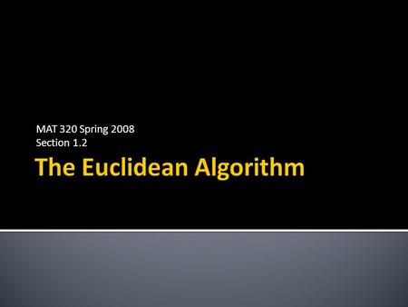 MAT 320 Spring 2008 Section 1.2.  Start with two integers for which you want to find the GCD. Apply the division algorithm, dividing the smaller number.