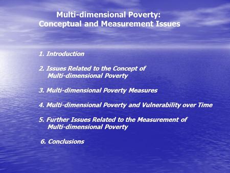 Multi-dimensional Poverty: Conceptual and Measurement Issues 1. Introduction 2. Issues Related to the Concept of Multi-dimensional Poverty 3. Multi-dimensional.