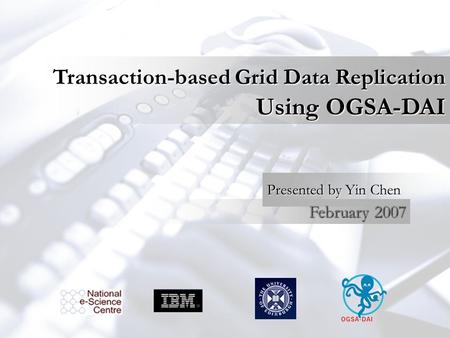 Transaction-based Grid Data Replication Using OGSA-DAI Presented by Yin Chen February 2007.