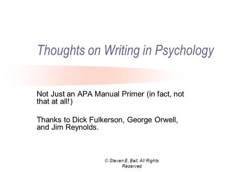 © Steven E. Ball, All Rights Reserved Thoughts on Writing in Psychology Not Just an APA Manual Primer (in fact, not that at all!) Thanks to Dick Fulkerson,