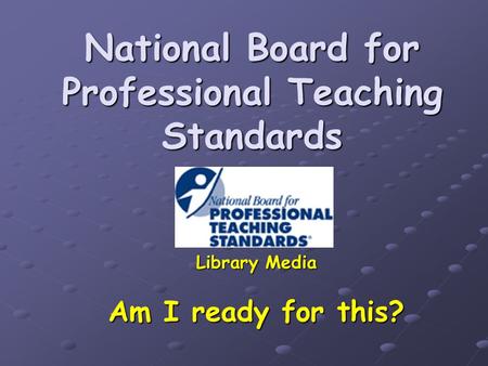 National Board for Professional Teaching Standards Library Media Am I ready for this?