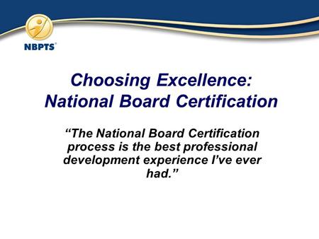 Choosing Excellence: National Board Certification “The National Board Certification process is the best professional development experience I’ve ever had.”