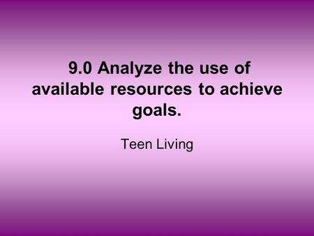 9.0 Analyze the use of available resources to achieve goals. Teen Living.