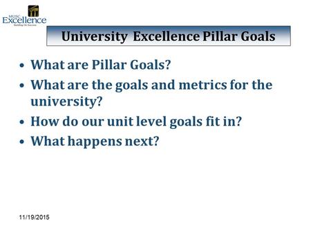 What are Pillar Goals? What are the goals and metrics for the university? How do our unit level goals fit in? What happens next? 11/19/2015 University.