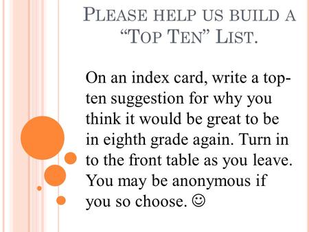 P LEASE HELP US BUILD A “T OP T EN ” L IST. On an index card, write a top- ten suggestion for why you think it would be great to be in eighth grade again.