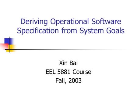 Deriving Operational Software Specification from System Goals Xin Bai EEL 5881 Course Fall, 2003.