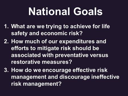 National Goals 1.What are we trying to achieve for life safety and economic risk? 2.How much of our expenditures and efforts to mitigate risk should be.