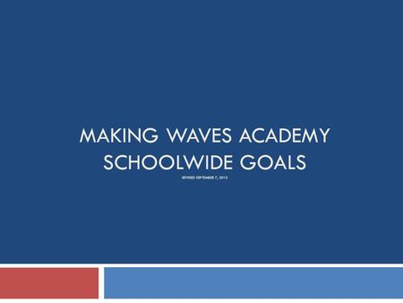 MAKING WAVES ACADEMY SCHOOLWIDE GOALS REVISED SEPTEMBER 7, 2013.