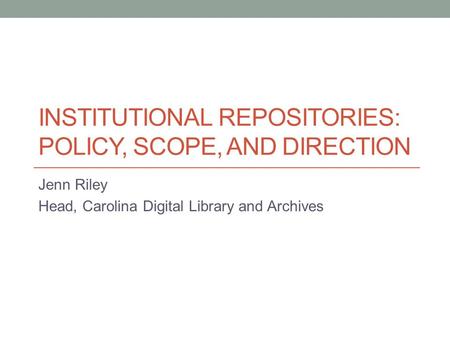 INSTITUTIONAL REPOSITORIES: POLICY, SCOPE, AND DIRECTION Jenn Riley Head, Carolina Digital Library and Archives.