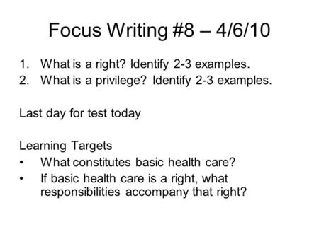 Focus Writing #8 – 4/6/10 1.What is a right? Identify 2-3 examples. 2.What is a privilege? Identify 2-3 examples. Last day for test today Learning Targets.