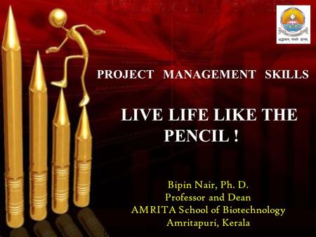 PROJECT MANAGEMENT SKILLS LIVE LIFE LIKE THE PENCIL ! Bipin Nair, Ph. D. Professor and Dean AMRITA School of Biotechnology Amritapuri, Kerala Dd.