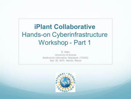 IPlant Collaborative Hands-on Cyberinfrastructure Workshop - Part 1 R. Walls University of Arizona Biodiversity Information Standards (TDWG) Sep. 28, 2015,