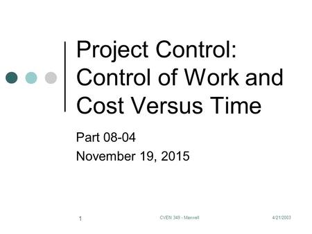 4/21/2003CVEN 349 - Maxwell 1 Project Control: Control of Work and Cost Versus Time Part 08-04 November 19, 2015.