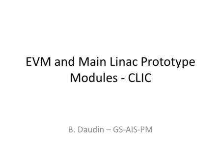 EVM and Main Linac Prototype Modules - CLIC B. Daudin – GS-AIS-PM.