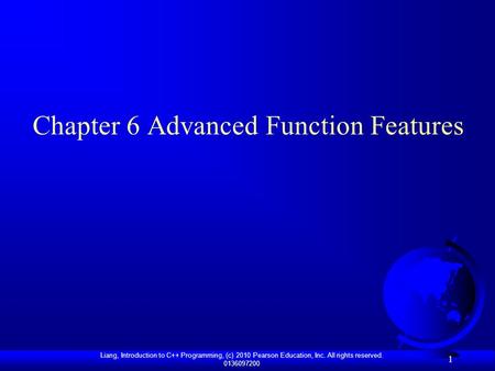 Liang, Introduction to C++ Programming, (c) 2010 Pearson Education, Inc. All rights reserved. 0136097200 1 Chapter 6 Advanced Function Features.