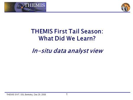 THEMIS SWT, SSL Berkeley, Dec 20, 2008 1 THEMIS First Tail Season: What Did We Learn? In-situ data analyst view.