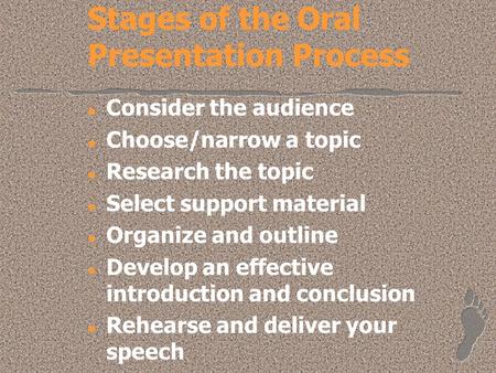 Stages of the Oral Presentation Process l Consider the audience l Choose/narrow a topic l Research the topic l Select support material l Organize and outline.