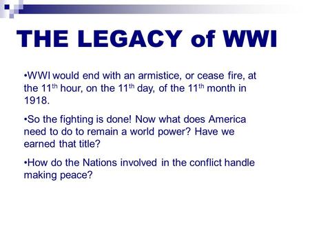 THE LEGACY of WWI WWI would end with an armistice, or cease fire, at the 11 th hour, on the 11 th day, of the 11 th month in 1918. So the fighting is done!