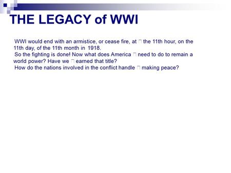 THE LEGACY of WWI WWI would end with an armistice, or cease fire, at the 11th hour, on the 11th day, of the 11th month in 1918. So the fighting is done!