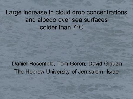 Large increase in cloud drop concentrations and albedo over sea surfaces colder than 7°C Daniel Rosenfeld, Tom Goren, David Giguzin The Hebrew University.