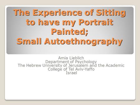 The Experience of Sitting to have my Portrait Painted; Small Autoethnography Amia Lieblich Department of Psychology The Hebrew University of Jerusalem.